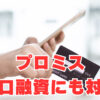 【プロミス】小口融資にも対応で金融ブラックチャンス有り！？